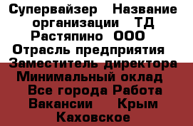 Супервайзер › Название организации ­ ТД Растяпино, ООО › Отрасль предприятия ­ Заместитель директора › Минимальный оклад ­ 1 - Все города Работа » Вакансии   . Крым,Каховское